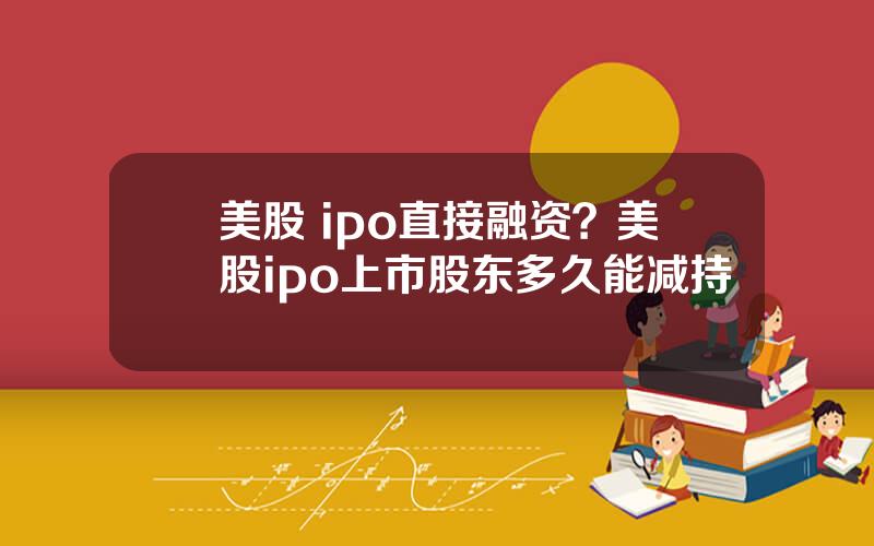 美股 ipo直接融资？美股ipo上市股东多久能减持